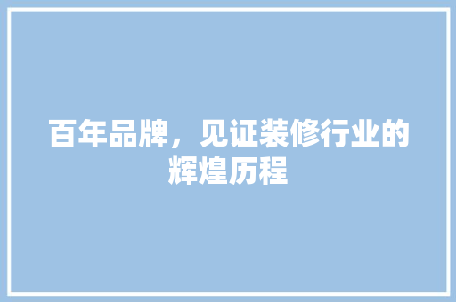 百年品牌，见证装修行业的辉煌历程