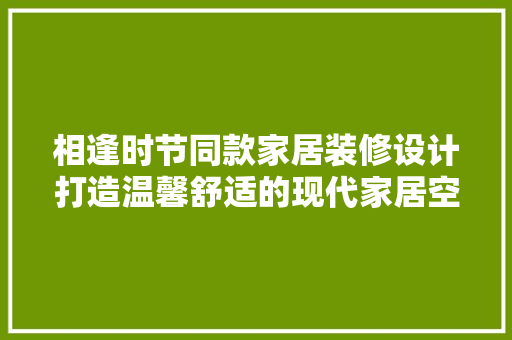 相逢时节同款家居装修设计打造温馨舒适的现代家居空间
