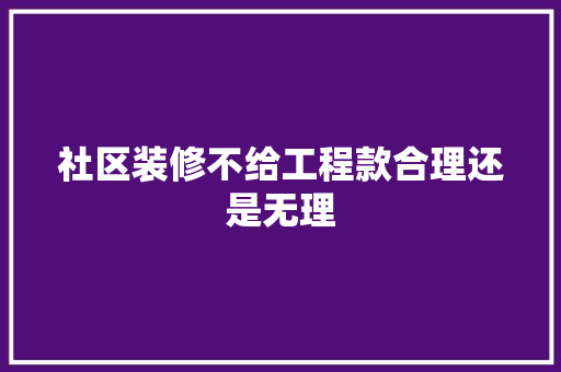 社区装修不给工程款合理还是无理