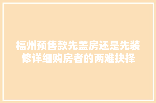 福州预售款先盖房还是先装修详细购房者的两难抉择