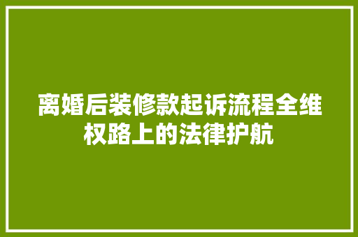 离婚后装修款起诉流程全维权路上的法律护航