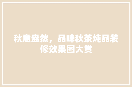 秋意盎然，品味秋茶炖品装修效果图大赏