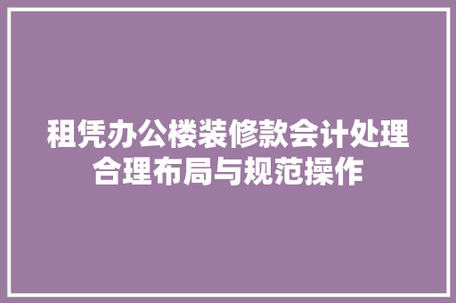 租凭办公楼装修款会计处理合理布局与规范操作