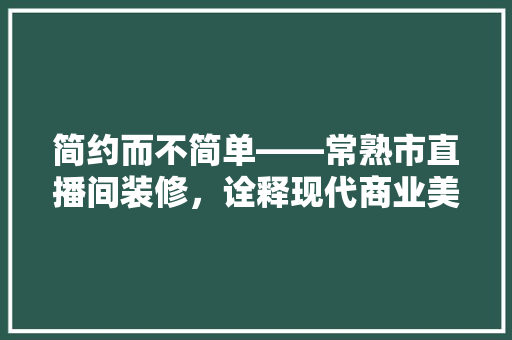 简约而不简单——常熟市直播间装修，诠释现代商业美学