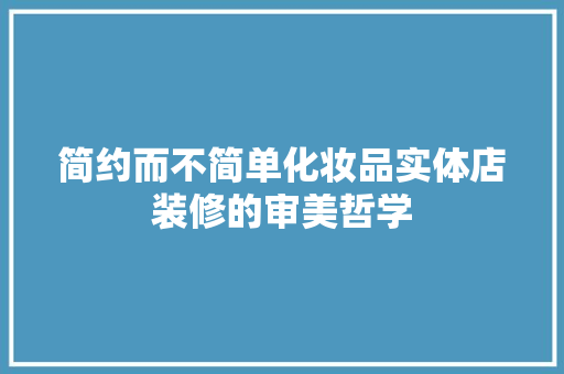 简约而不简单化妆品实体店装修的审美哲学