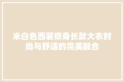 米白色西装修身长款大衣时尚与舒适的完美融合
