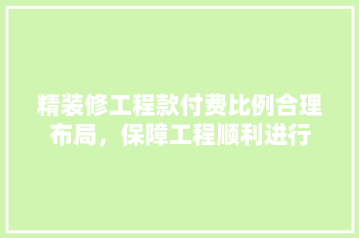 精装修工程款付费比例合理布局，保障工程顺利进行