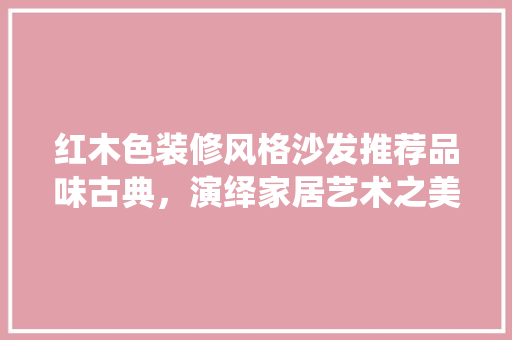 红木色装修风格沙发推荐品味古典，演绎家居艺术之美