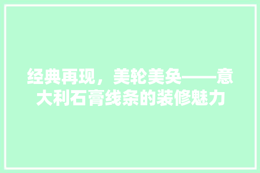 经典再现，美轮美奂——意大利石膏线条的装修魅力