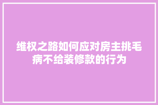 维权之路如何应对房主挑毛病不给装修款的行为