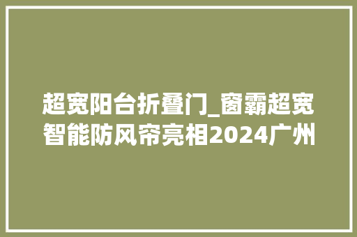 超宽阳台折叠门_窗霸超宽智能防风帘亮相2024广州建博会
