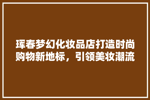 珲春梦幻化妆品店打造时尚购物新地标，引领美妆潮流