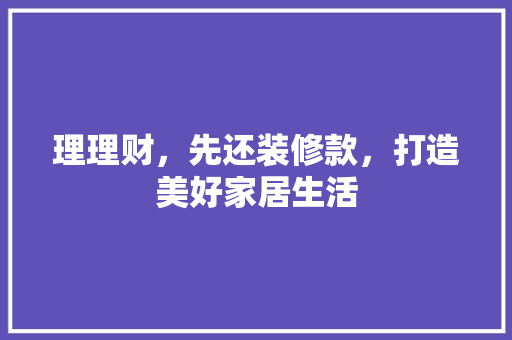 理理财，先还装修款，打造美好家居生活
