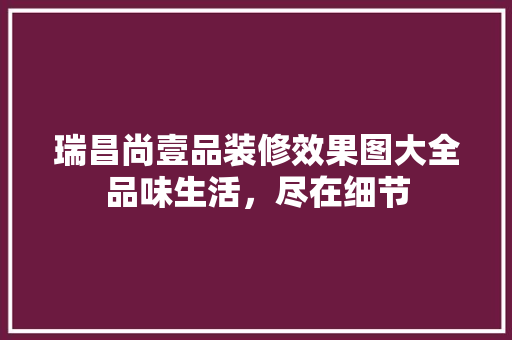 瑞昌尚壹品装修效果图大全品味生活，尽在细节