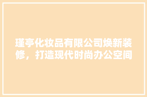瑾亭化妆品有限公司焕新装修，打造现代时尚办公空间