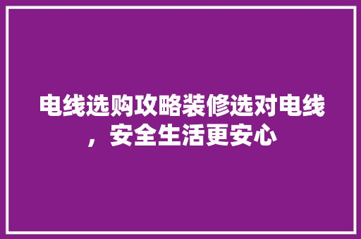 电线选购攻略装修选对电线，安全生活更安心