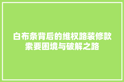 白布条背后的维权路装修款索要困境与破解之路