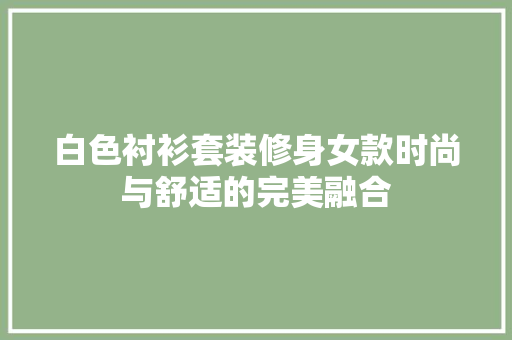 白色衬衫套装修身女款时尚与舒适的完美融合