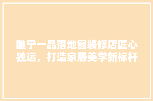 睢宁一品落地窗装修店匠心独运，打造家居美学新标杆