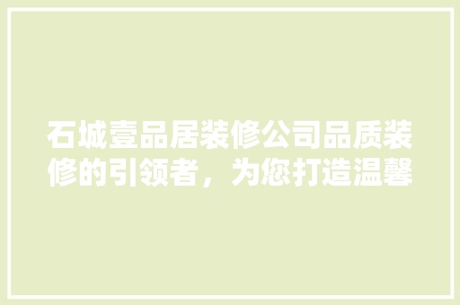 石城壹品居装修公司品质装修的引领者，为您打造温馨家园