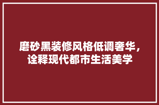 磨砂黑装修风格低调奢华，诠释现代都市生活美学
