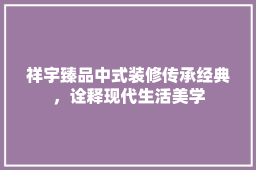 祥宇臻品中式装修传承经典，诠释现代生活美学