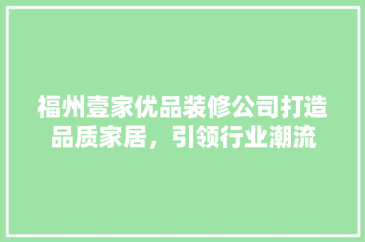 福州壹家优品装修公司打造品质家居，引领行业潮流