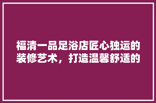 福清一品足浴店匠心独运的装修艺术，打造温馨舒适的休闲天堂