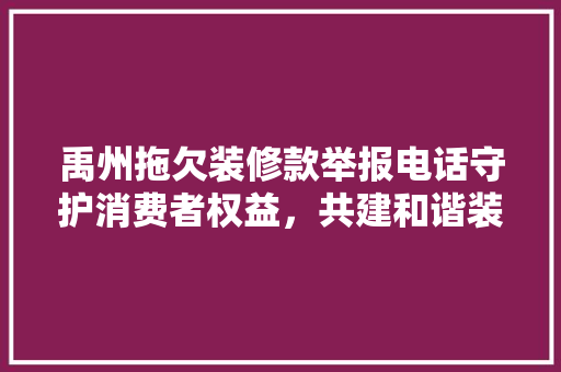 禹州拖欠装修款举报电话守护消费者权益，共建和谐装修市场