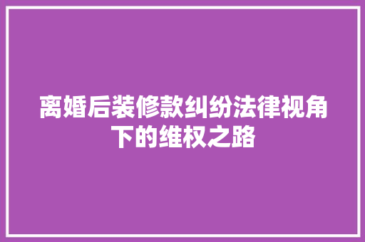 离婚后装修款纠纷法律视角下的维权之路