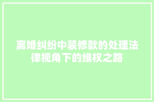 离婚纠纷中装修款的处理法律视角下的维权之路