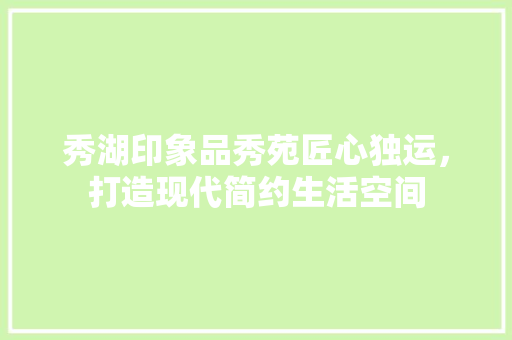 秀湖印象品秀苑匠心独运，打造现代简约生活空间