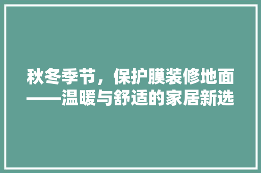 秋冬季节，保护膜装修地面——温暖与舒适的家居新选择