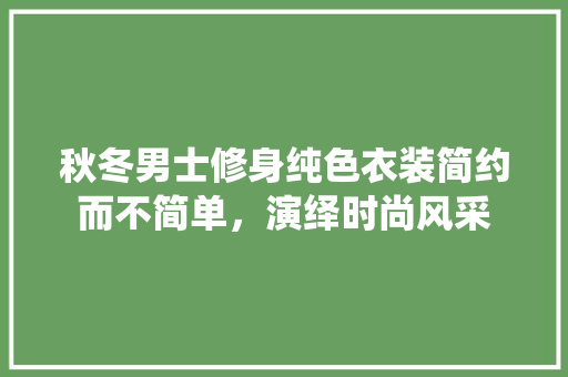 秋冬男士修身纯色衣装简约而不简单，演绎时尚风采