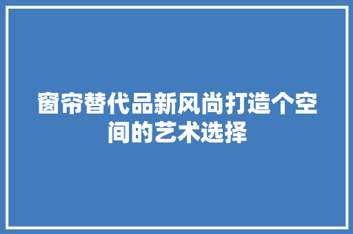 窗帘替代品新风尚打造个空间的艺术选择