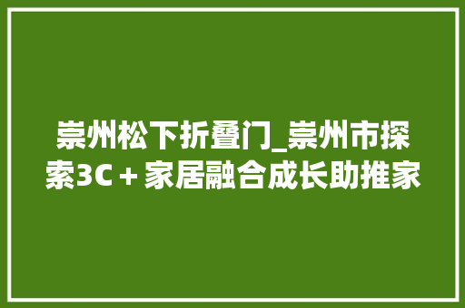 崇州松下折叠门_崇州市探索3C＋家居融合成长助推家居家当转型进级