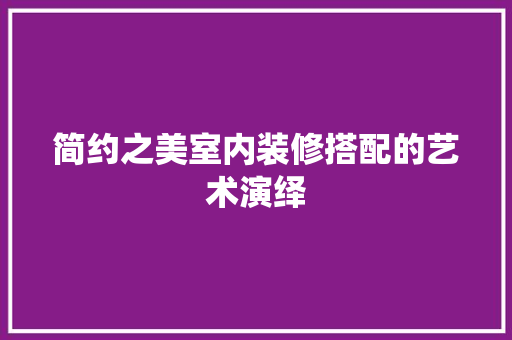 简约之美室内装修搭配的艺术演绎
