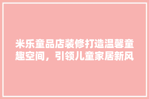 米乐童品店装修打造温馨童趣空间，引领儿童家居新风尚