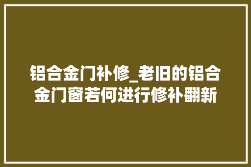铝合金门补修_老旧的铝合金门窗若何进行修补翻新