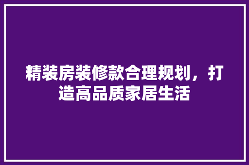 精装房装修款合理规划，打造高品质家居生活