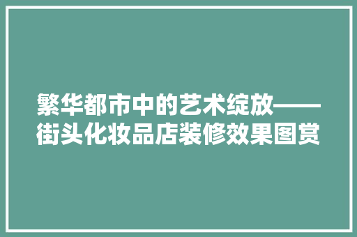 繁华都市中的艺术绽放——街头化妆品店装修效果图赏析