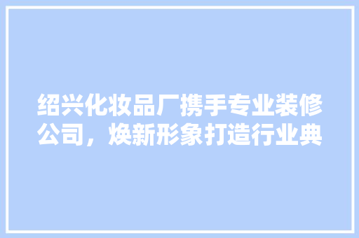 绍兴化妆品厂携手专业装修公司，焕新形象打造行业典范