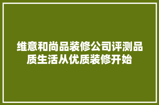 维意和尚品装修公司评测品质生活从优质装修开始