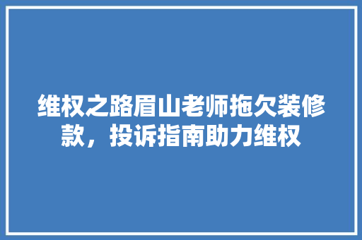 维权之路眉山老师拖欠装修款，投诉指南助力维权