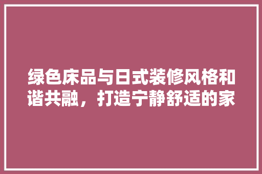 绿色床品与日式装修风格和谐共融，打造宁静舒适的家居空间