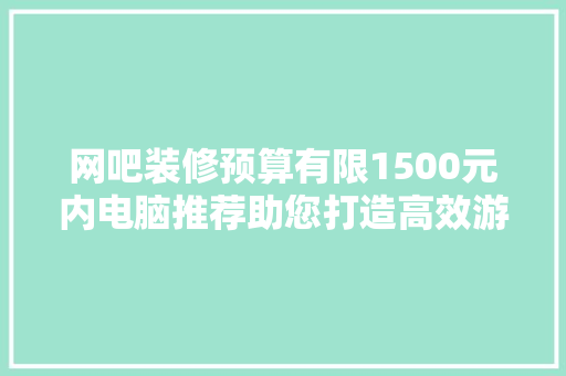 网吧装修预算有限1500元内电脑推荐助您打造高效游戏空间