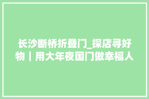 长沙断桥折叠门_探店寻好物｜用大年夜国门做幸福人