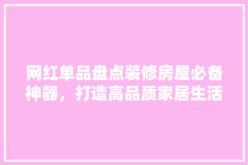 网红单品盘点装修房屋必备神器，打造高品质家居生活