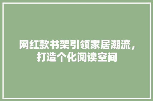 网红款书架引领家居潮流，打造个化阅读空间