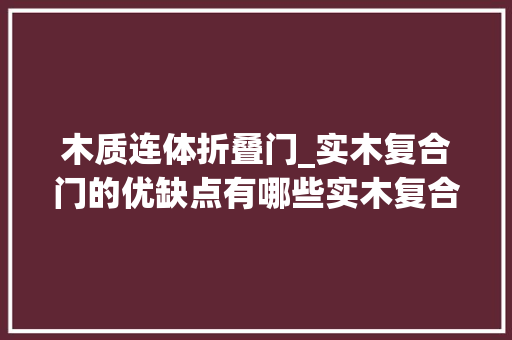 木质连体折叠门_实木复合门的优缺点有哪些实木复合门和实木门的差异在哪里